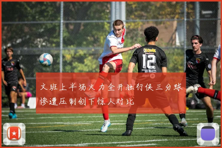 文班上半场火力全开独行侠三分球惨遭压制创下惊人对比