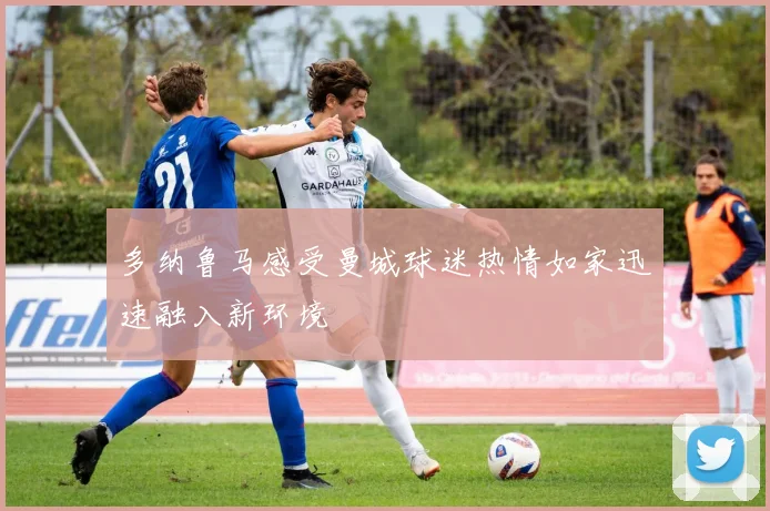 多纳鲁马感受曼城球迷热情如家迅速融入新环境