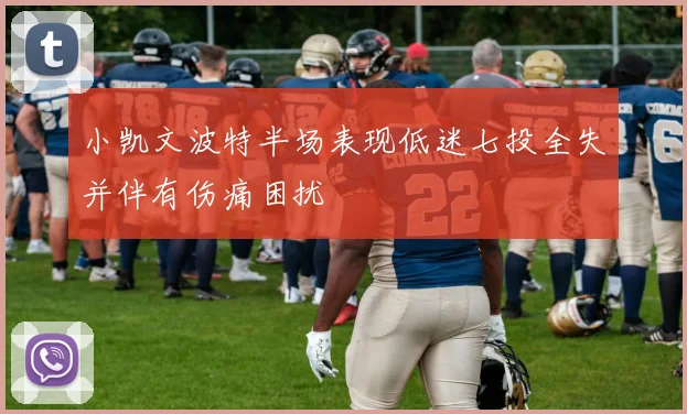 小凯文波特半场表现低迷七投全失并伴有伤痛困扰