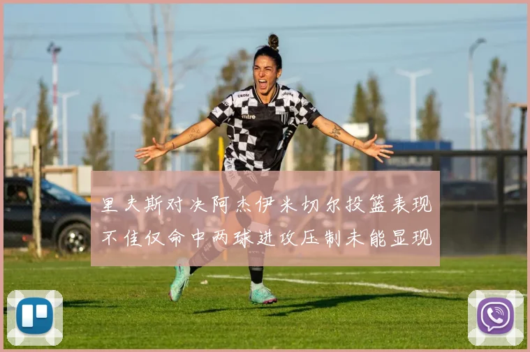 里夫斯对决阿杰伊米切尔投篮表现不佳仅命中两球进攻压制未能显现
