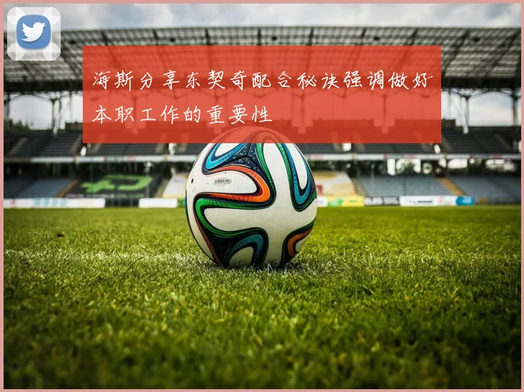海斯分享东契奇配合秘诀强调做好本职工作的重要性