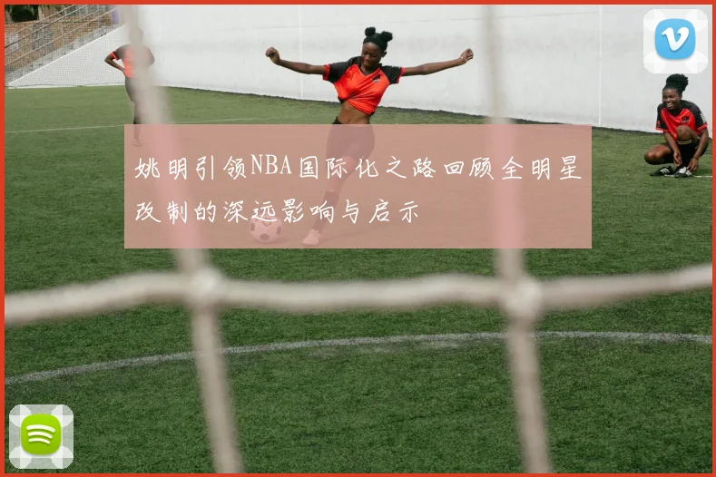 姚明引领NBA国际化之路回顾全明星改制的深远影响与启示
