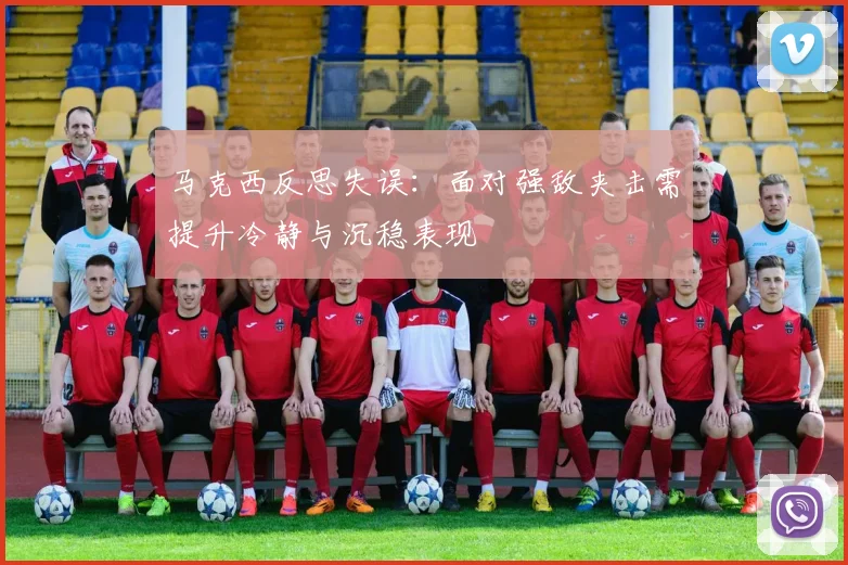 马克西反思失误：面对强敌夹击需提升冷静与沉稳表现