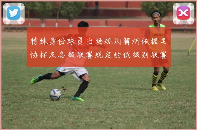 特殊身份球员出场规则解析依据足协杯及各级联赛规定的低级别联赛标准
