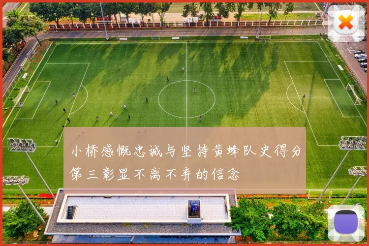 小桥感慨忠诚与坚持黄蜂队史得分第三彰显不离不弃的信念
