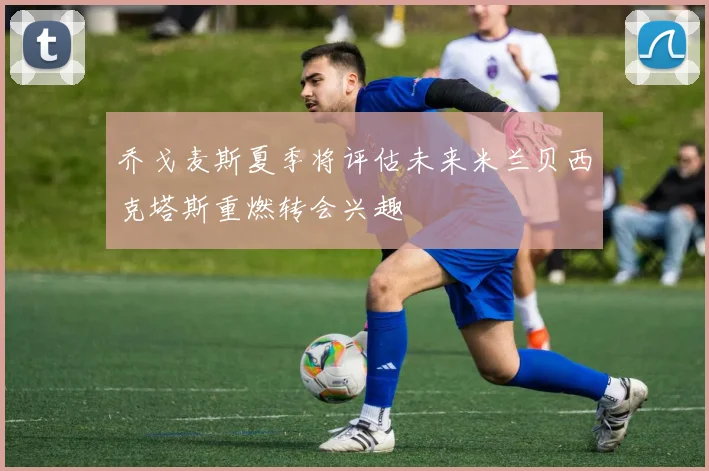 乔戈麦斯夏季将评估未来米兰贝西克塔斯重燃转会兴趣