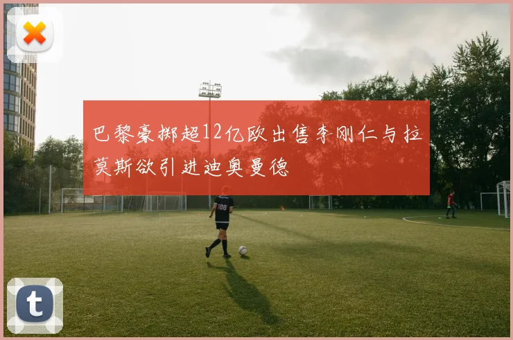 巴黎豪掷超12亿欧出售李刚仁与拉莫斯欲引进迪奥曼德