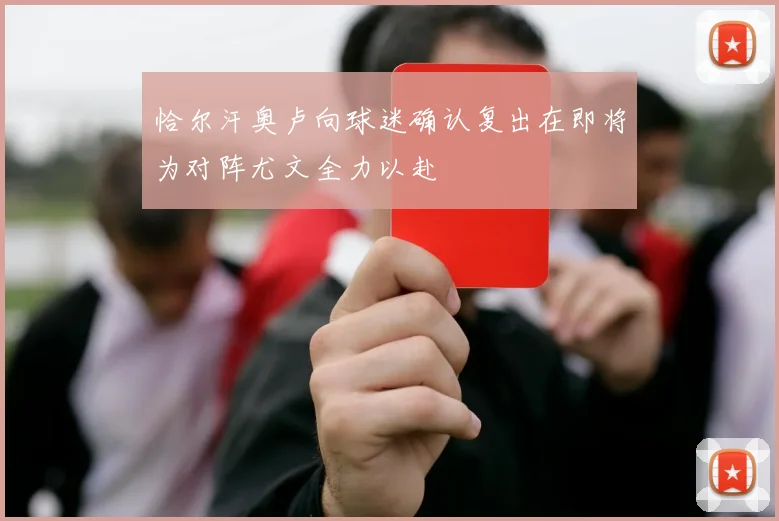 恰尔汗奥卢向球迷确认复出在即将为对阵尤文全力以赴