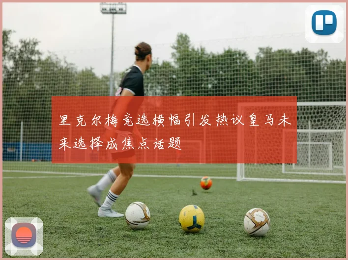 里克尔梅竞选横幅引发热议皇马未来选择成焦点话题