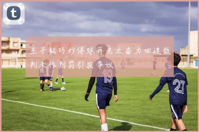 王子铭巧妙停球蒋光太奋力回追裁判未作判罚引发争议